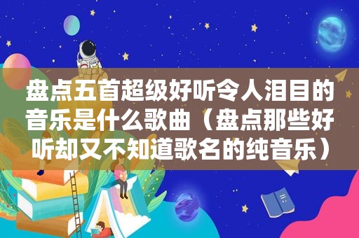 盘点五首超级好听令人泪目的音乐是什么歌曲（盘点那些好听却又不知道歌名的纯音乐）