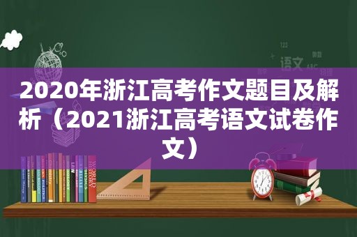 2020年浙江高考作文题目及解析（2021浙江高考语文试卷作文）