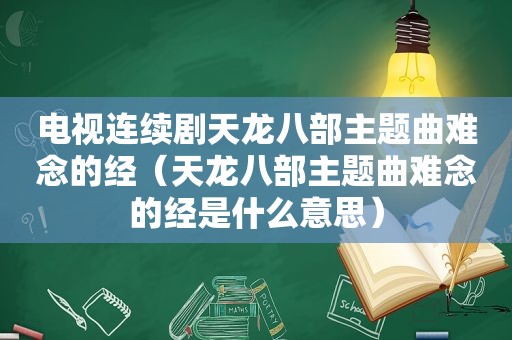 电视连续剧天龙八部主题曲难念的经（天龙八部主题曲难念的经是什么意思）