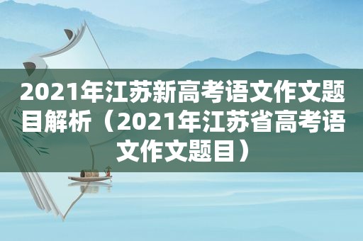 2021年江苏新高考语文作文题目解析（2021年江苏省高考语文作文题目）