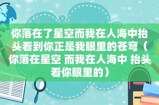 你落在了星空而我在人海中抬头看到你正是我眼里的苍穹（你落在星空 而我在人海中 抬头看你眼里的）