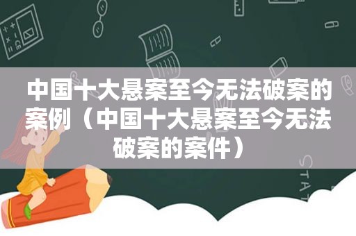 中国十大悬案至今无法破案的案例（中国十大悬案至今无法破案的案件）