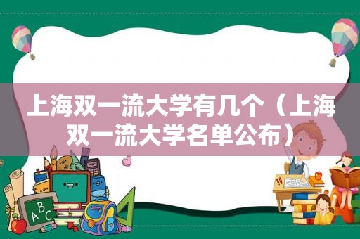 上海双一流大学有几个（上海双一流大学名单公布）