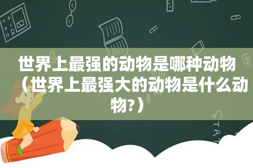 世界上最强的动物是哪种动物（世界上最强大的动物是什么动物?）