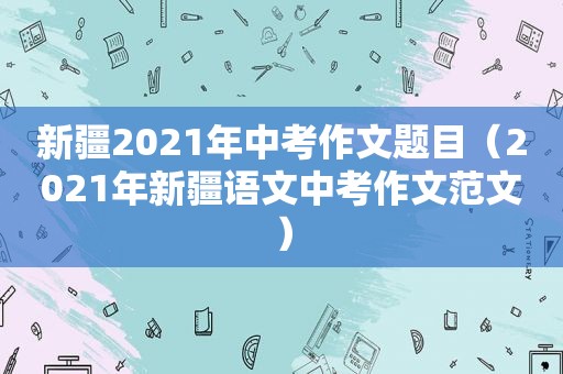 新疆2021年中考作文题目（2021年新疆语文中考作文范文）