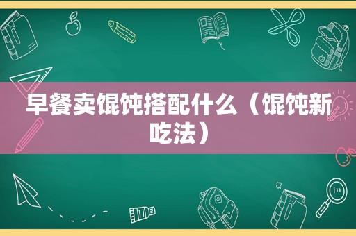 早餐卖馄饨搭配什么（馄饨新吃法）