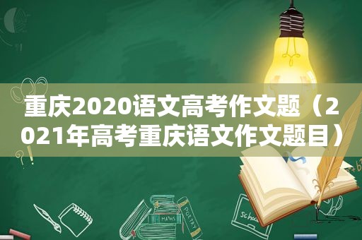 重庆2020语文高考作文题（2021年高考重庆语文作文题目）