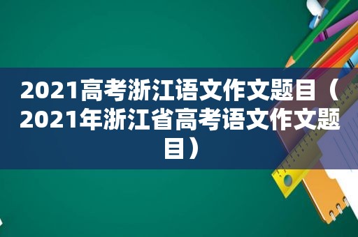 2021高考浙江语文作文题目（2021年浙江省高考语文作文题目）