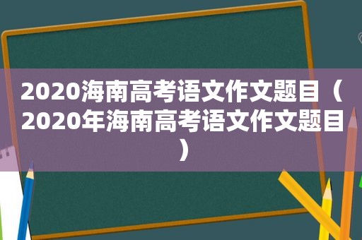 2020海南高考语文作文题目（2020年海南高考语文作文题目）