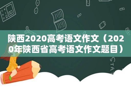 陕西2020高考语文作文（2020年陕西省高考语文作文题目）