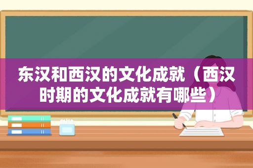 东汉和西汉的文化成就（西汉时期的文化成就有哪些）