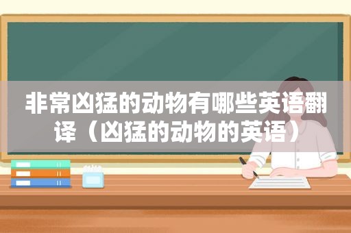 非常凶猛的动物有哪些英语翻译（凶猛的动物的英语）