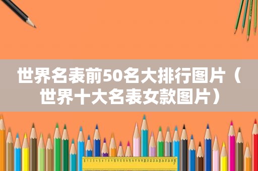 世界名表前50名大排行图片（世界十大名表女款图片）