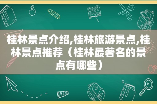 桂林景点介绍,桂林旅游景点,桂林景点推荐（桂林最著名的景点有哪些）