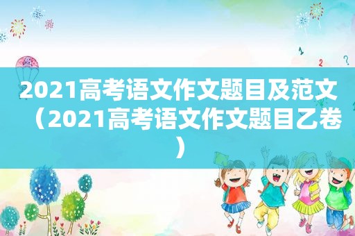 2021高考语文作文题目及范文（2021高考语文作文题目乙卷）