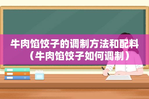 牛肉馅饺子的调制方法和配料（牛肉馅饺子如何调制）