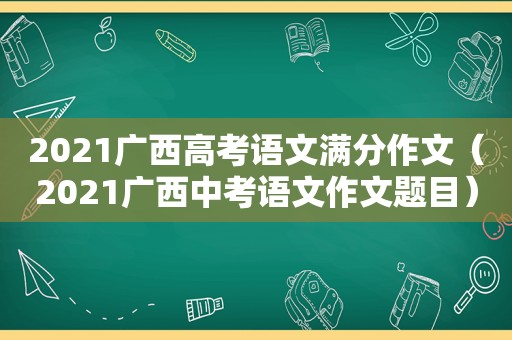 2021广西高考语文满分作文（2021广西中考语文作文题目）