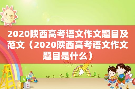 2020陕西高考语文作文题目及范文（2020陕西高考语文作文题目是什么）