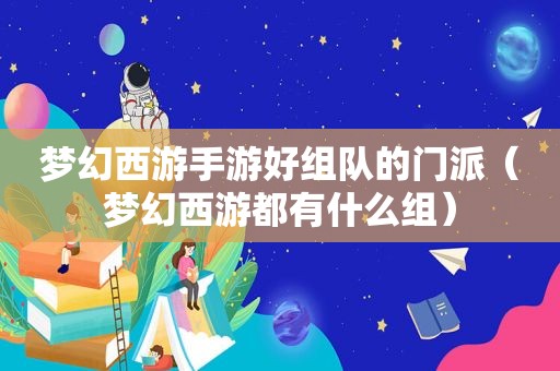 梦幻西游手游好组队的门派（梦幻西游都有什么组）