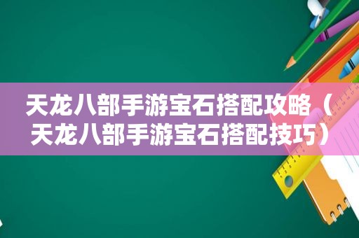 天龙八部手游宝石搭配攻略（天龙八部手游宝石搭配技巧）