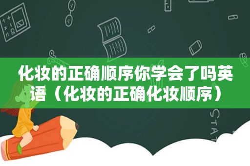 化妆的正确顺序你学会了吗英语（化妆的正确化妆顺序）