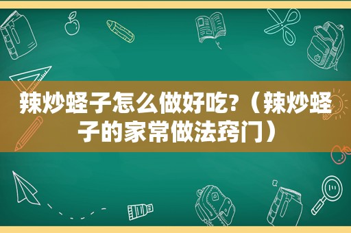 辣炒蛏子怎么做好吃?（辣炒蛏子的家常做法窍门）