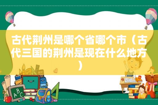 古代荆州是哪个省哪个市（古代三国的荆州是现在什么地方）