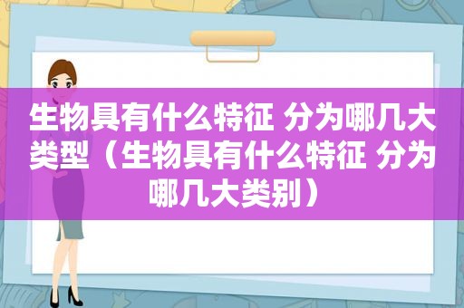 生物具有什么特征 分为哪几大类型（生物具有什么特征 分为哪几大类别）