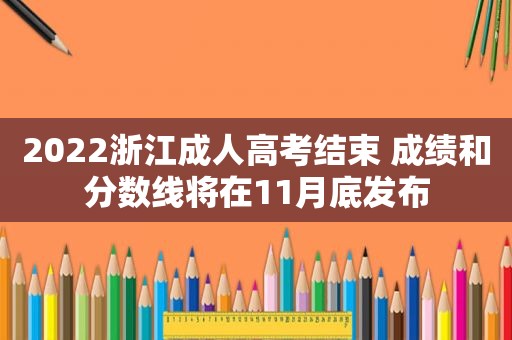 2022浙江成人高考结束 成绩和分数线将在11月底发布