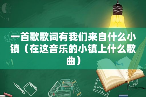 一首歌歌词有我们来自什么小镇（在这音乐的小镇上什么歌曲）