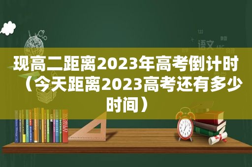 现高二距离2023年高考倒计时（今天距离2023高考还有多少时间）