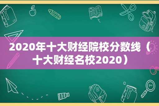 2020年十大财经院校分数线（十大财经名校2020）