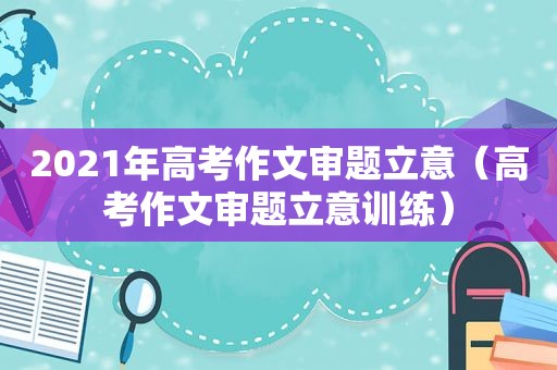 2021年高考作文审题立意（高考作文审题立意训练）