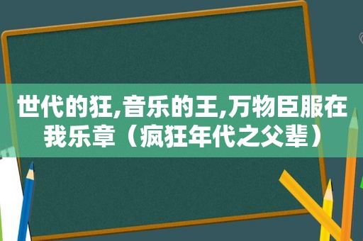 世代的狂,音乐的王,万物臣服在我乐章（疯狂年代之父辈）