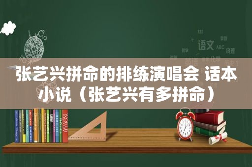 张艺兴拼命的排练演唱会 话本小说（张艺兴有多拼命）