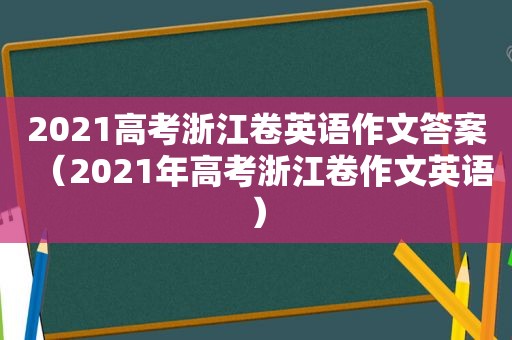 2021高考浙江卷英语作文答案（2021年高考浙江卷作文英语）