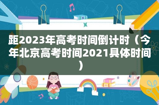 距2023年高考时间倒计时（今年北京高考时间2021具体时间）