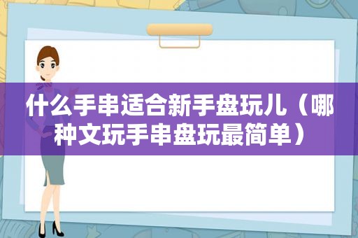 什么手串适合新手盘玩儿（哪种文玩手串盘玩最简单）