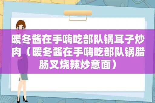 暖冬酱在手嗨吃部队锅耳子炒肉（暖冬酱在手嗨吃部队锅腊肠叉烧辣炒意面）