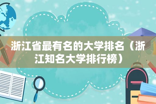 浙江省最有名的大学排名（浙江知名大学排行榜）