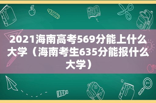 2021海南高考569分能上什么大学（海南考生635分能报什么大学）