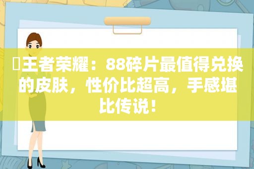 ​王者荣耀：88碎片最值得兑换的皮肤，性价比超高，手感堪比传说！