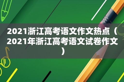 2021浙江高考语文作文热点（2021年浙江高考语文试卷作文）