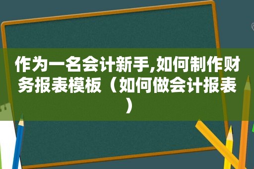 作为一名会计新手,如何制作财务报表模板（如何做会计报表）