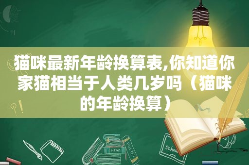 猫咪最新年龄换算表,你知道你家猫相当于人类几岁吗（猫咪的年龄换算）