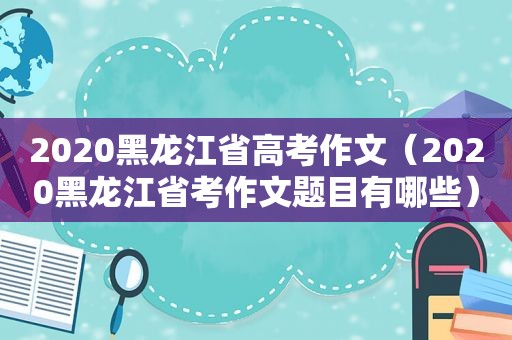 2020黑龙江省高考作文（2020黑龙江省考作文题目有哪些）