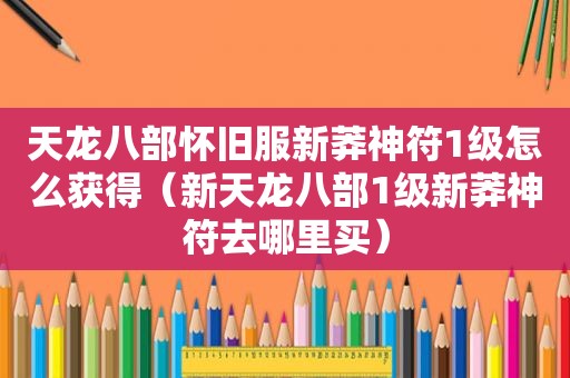 天龙八部怀旧服新莽神符1级怎么获得（新天龙八部1级新莽神符去哪里买）