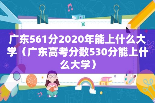 广东561分2020年能上什么大学（广东高考分数530分能上什么大学）