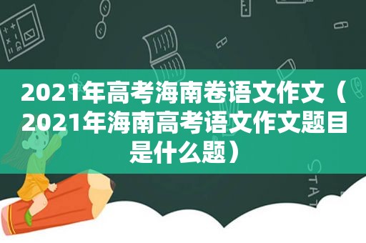 2021年高考海南卷语文作文（2021年海南高考语文作文题目是什么题）