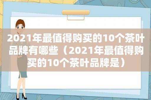 2021年最值得购买的10个茶叶品牌有哪些（2021年最值得购买的10个茶叶品牌是）